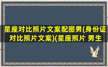 星座对比照片文案配图男(身份证对比照片文案)(星座照片 男生)